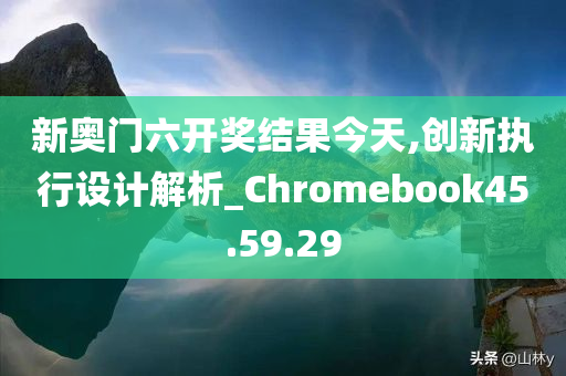 新奥门六开奖结果今天,创新执行设计解析_Chromebook45.59.29