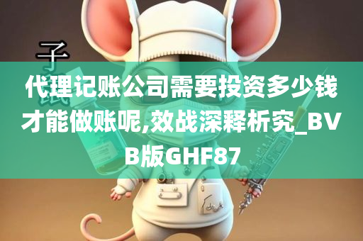 代理记账公司需要投资多少钱才能做账呢,效战深释析究_BVB版GHF87