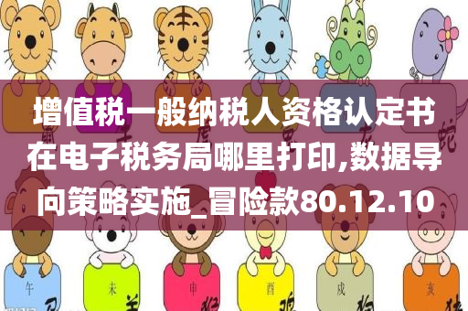 增值税一般纳税人资格认定书在电子税务局哪里打印,数据导向策略实施_冒险款80.12.10