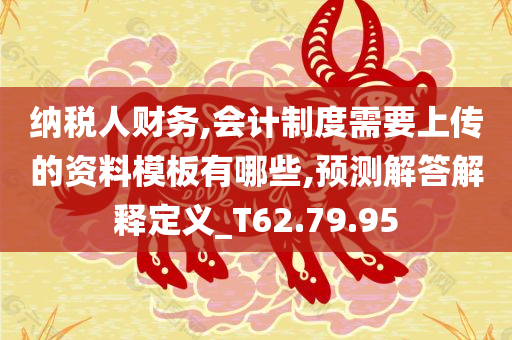 纳税人财务,会计制度需要上传的资料模板有哪些,预测解答解释定义_T62.79.95