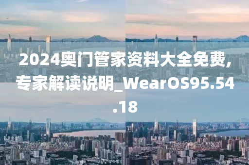 2024奥门管家资料大全免费,专家解读说明_WearOS95.54.18