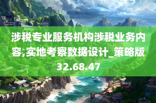 涉税专业服务机构涉税业务内容,实地考察数据设计_策略版32.68.47