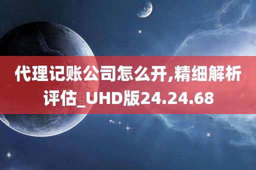 代理记账公司怎么开,精细解析评估_UHD版24.24.68