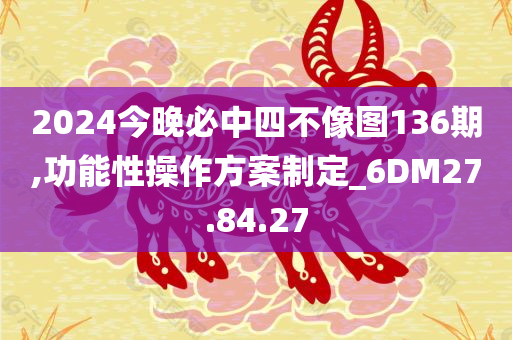 2024今晚必中四不像图136期,功能性操作方案制定_6DM27.84.27