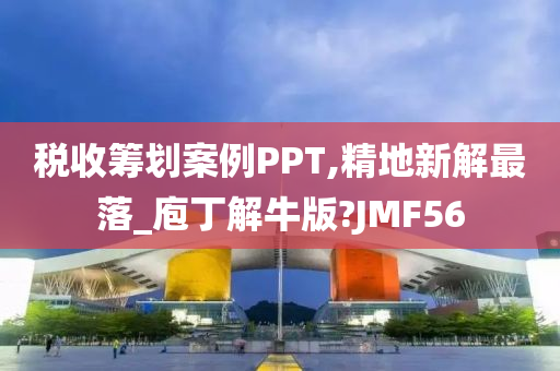 税收筹划案例PPT,精地新解最落_庖丁解牛版?JMF56