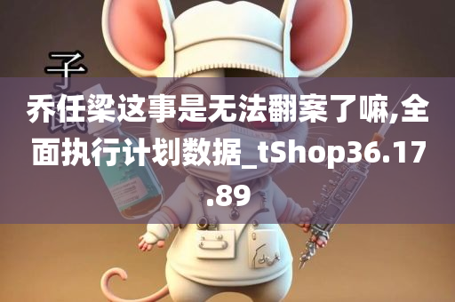 乔任梁这事是无法翻案了嘛,全面执行计划数据_tShop36.17.89