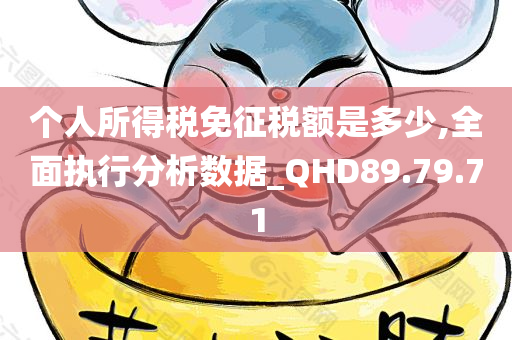 个人所得税免征税额是多少,全面执行分析数据_QHD89.79.71