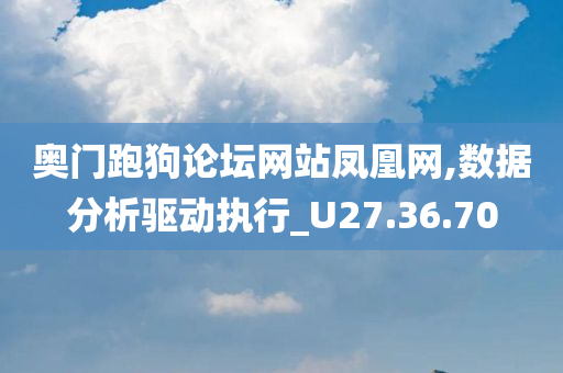 奥门跑狗论坛网站凤凰网,数据分析驱动执行_U27.36.70