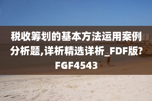 税收筹划的基本方法运用案例分析题,详析精选详析_FDF版?FGF4543