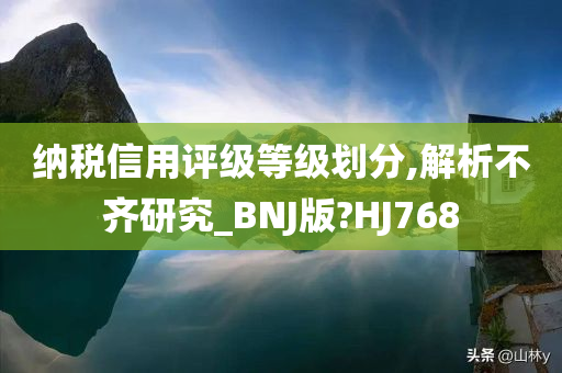 纳税信用评级等级划分,解析不齐研究_BNJ版?HJ768