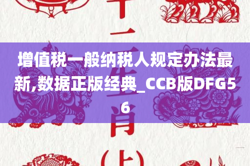 增值税一般纳税人规定办法最新,数据正版经典_CCB版DFG56