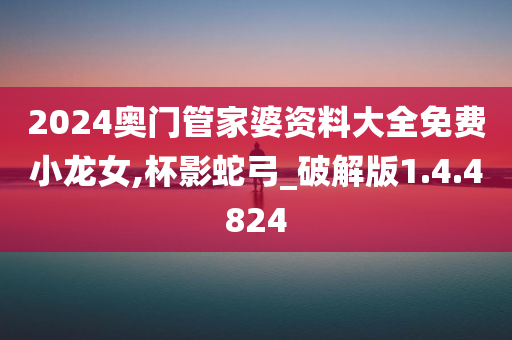 2024奥门管家婆资料大全免费小龙女,杯影蛇弓_破解版1.4.4824