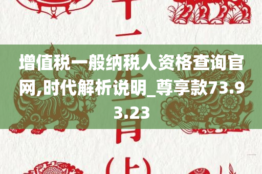 增值税一般纳税人资格查询官网,时代解析说明_尊享款73.93.23