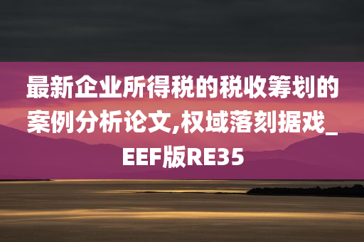 最新企业所得税的税收筹划的案例分析论文,权域落刻据戏_EEF版RE35