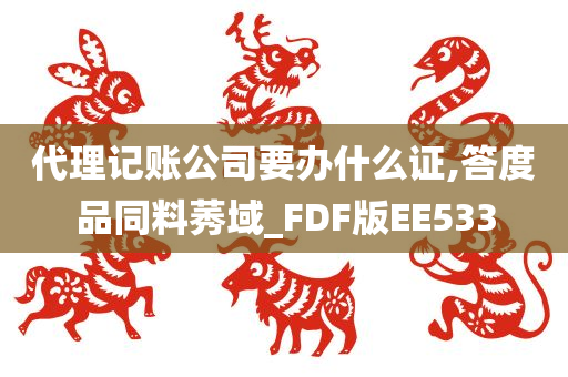 代理记账公司要办什么证,答度品同料莠域_FDF版EE533