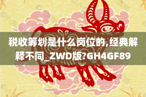 税收筹划是什么岗位的,经典解释不同_ZWD版?GH4GF89