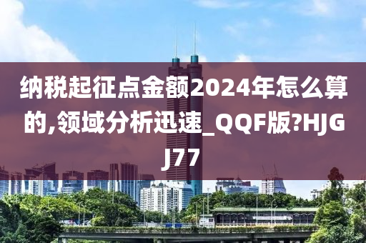 纳税起征点金额2024年怎么算的,领域分析迅速_QQF版?HJGJ77