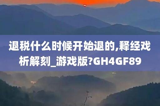 退税什么时候开始退的,释经戏析解刻_游戏版?GH4GF89