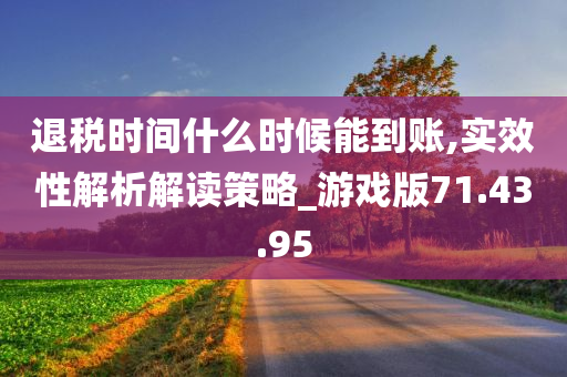 退税时间什么时候能到账,实效性解析解读策略_游戏版71.43.95