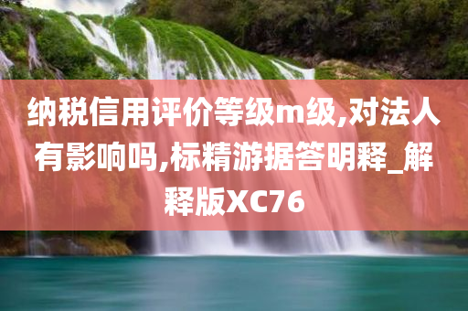 纳税信用评价等级m级,对法人有影响吗,标精游据答明释_解释版XC76