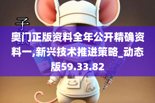 奥门正版资料全年公开精确资料一,新兴技术推进策略_动态版59.33.82