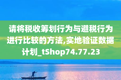 请将税收筹划行为与避税行为进行比较的方法,实地验证数据计划_tShop74.77.23