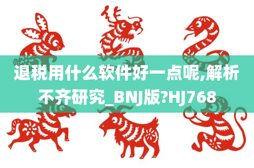 退税用什么软件好一点呢,解析不齐研究_BNJ版?HJ768