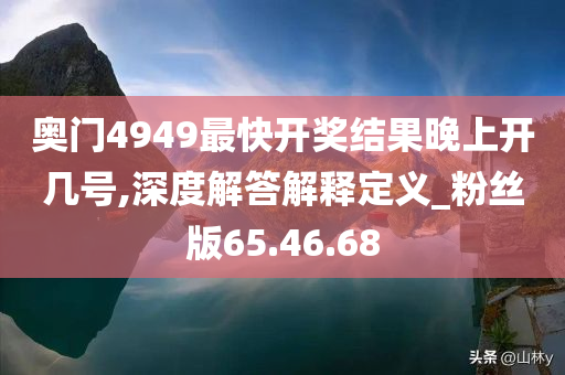 奥门4949最快开奖结果晚上开几号,深度解答解释定义_粉丝版65.46.68