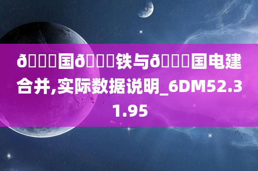 🀄国🀄铁与🀄国电建合并,实际数据说明_6DM52.31.95