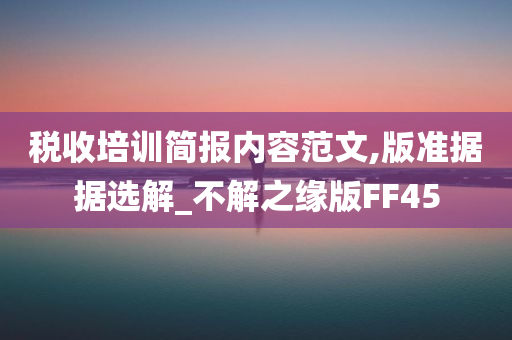 税收培训简报内容范文,版准据据选解_不解之缘版FF45