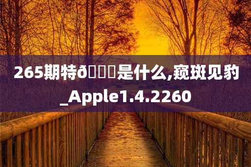 265期特🐎是什么,窥斑见豹_Apple1.4.2260