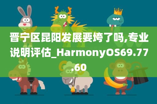 晋宁区昆阳发展要垮了吗,专业说明评估_HarmonyOS69.77.60