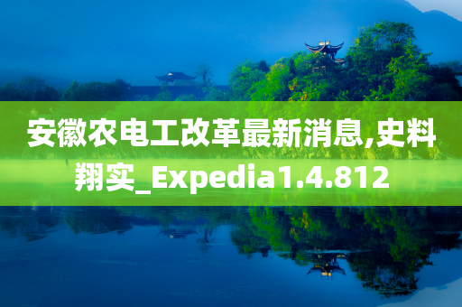 安徽农电工改革最新消息,史料翔实_Expedia1.4.812