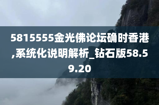 5815555金光佛论坛确时香港,系统化说明解析_钻石版58.59.20