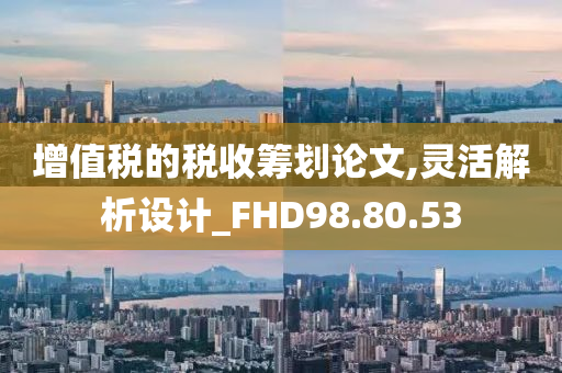 增值税的税收筹划论文,灵活解析设计_FHD98.80.53