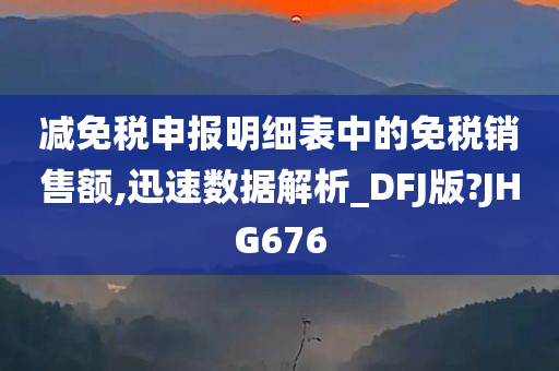 减免税申报明细表中的免税销售额,迅速数据解析_DFJ版?JHG676