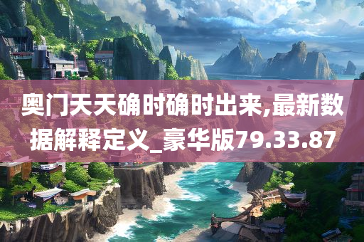 奥门天天确时确时出来,最新数据解释定义_豪华版79.33.87