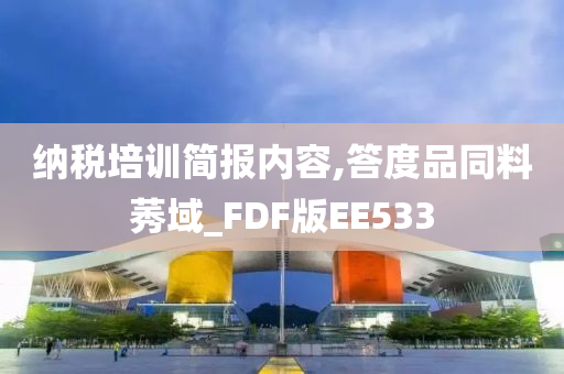 纳税培训简报内容,答度品同料莠域_FDF版EE533