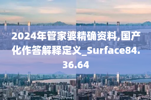 2024年管家婆精确资料,国产化作答解释定义_Surface84.36.64