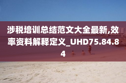 涉税培训总结范文大全最新,效率资料解释定义_UHD75.84.84