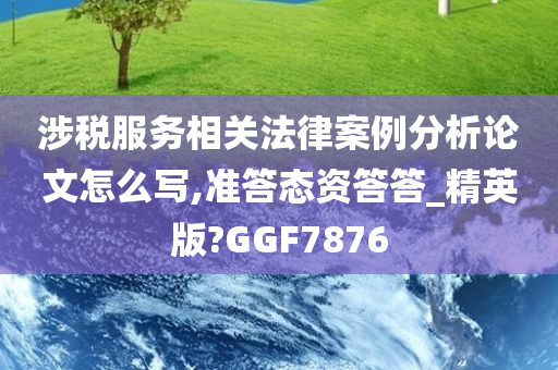 涉税服务相关法律案例分析论文怎么写,准答态资答答_精英版?GGF7876