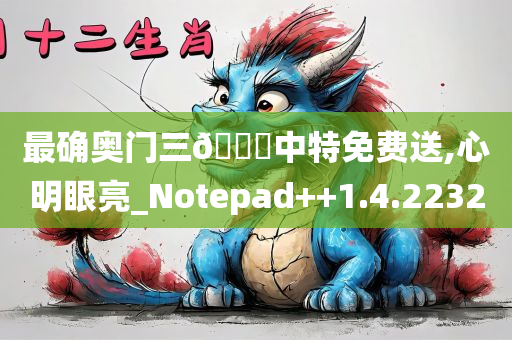 最确奥门三🐎中特免费送,心明眼亮_Notepad++1.4.2232