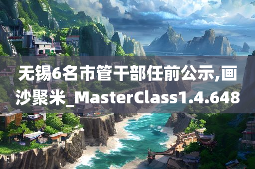 无锡6名市管干部任前公示,画沙聚米_MasterClass1.4.648