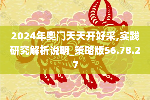 2024年奥门天天开好采,实践研究解析说明_策略版56.78.27