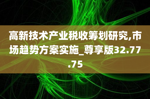 高新技术产业税收筹划研究,市场趋势方案实施_尊享版32.77.75