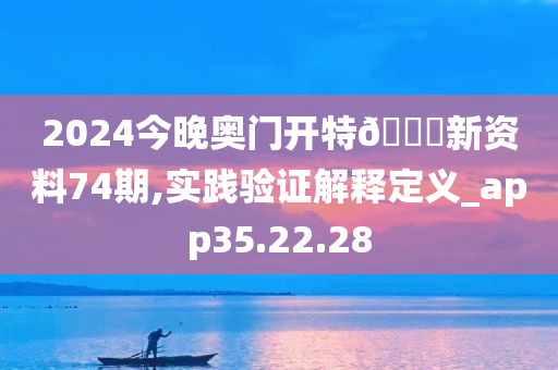 2024今晚奥门开特🐎新资料74期,实践验证解释定义_app35.22.28