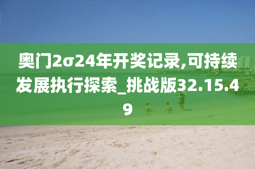 奥门2σ24年开奖记录,可持续发展执行探索_挑战版32.15.49