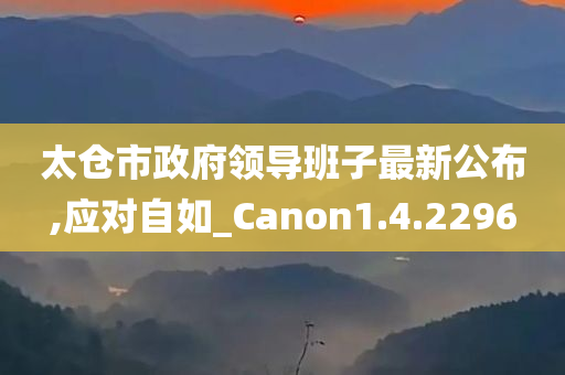 太仓市政府领导班子最新公布,应对自如_Canon1.4.2296