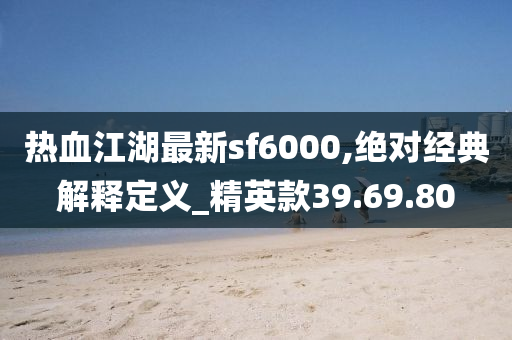 热血江湖最新sf6000,绝对经典解释定义_精英款39.69.80