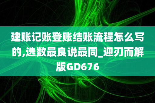 建账记账登账结账流程怎么写的,选数最良说最同_迎刃而解版GD676